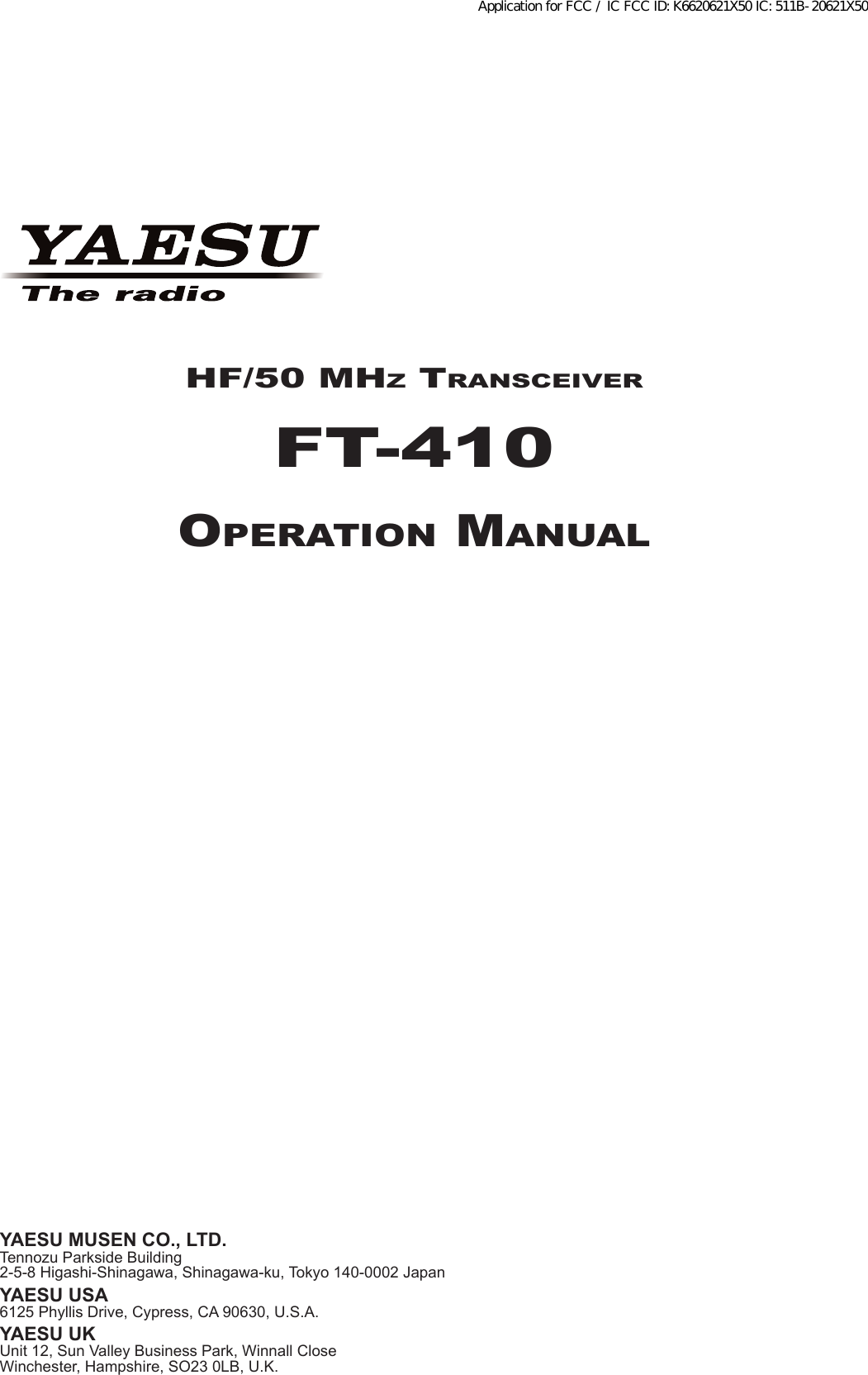 HF/50 MHz TransceiverFT-410OperaTiOn ManualYAESU MUSEN CO., LTD.Tennozu Parkside Building2-5-8 Higashi-Shinagawa, Shinagawa-ku, Tokyo 140-0002 JapanYAESU USA6125 Phyllis Drive, Cypress, CA 90630, U.S.A.YAESU UKUnit 12, Sun Valley Business Park, Winnall CloseWinchester, Hampshire, SO23 0LB, U.K.Application for FCC / IC FCC ID: K6620621X50 IC: 511B-20621X50