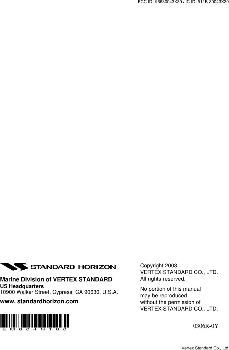 GX2360SPage 72Copyright 2003VERTEX STANDARD CO., LTD.All rights reserved.No portion of this manualmay be reproducedwithout the permission ofVERTEX STANDARD CO., LTD.0306R-0YMarine Division of VERTEX STANDARDUS Headquarters10900 Walker Street, Cypress, CA 90630, U.S.A.www. standardhorizon.comEM004N100FCC ID: K6630043X30 / IC ID: 511B-30043X30Vertex Standard Co., Ltd.