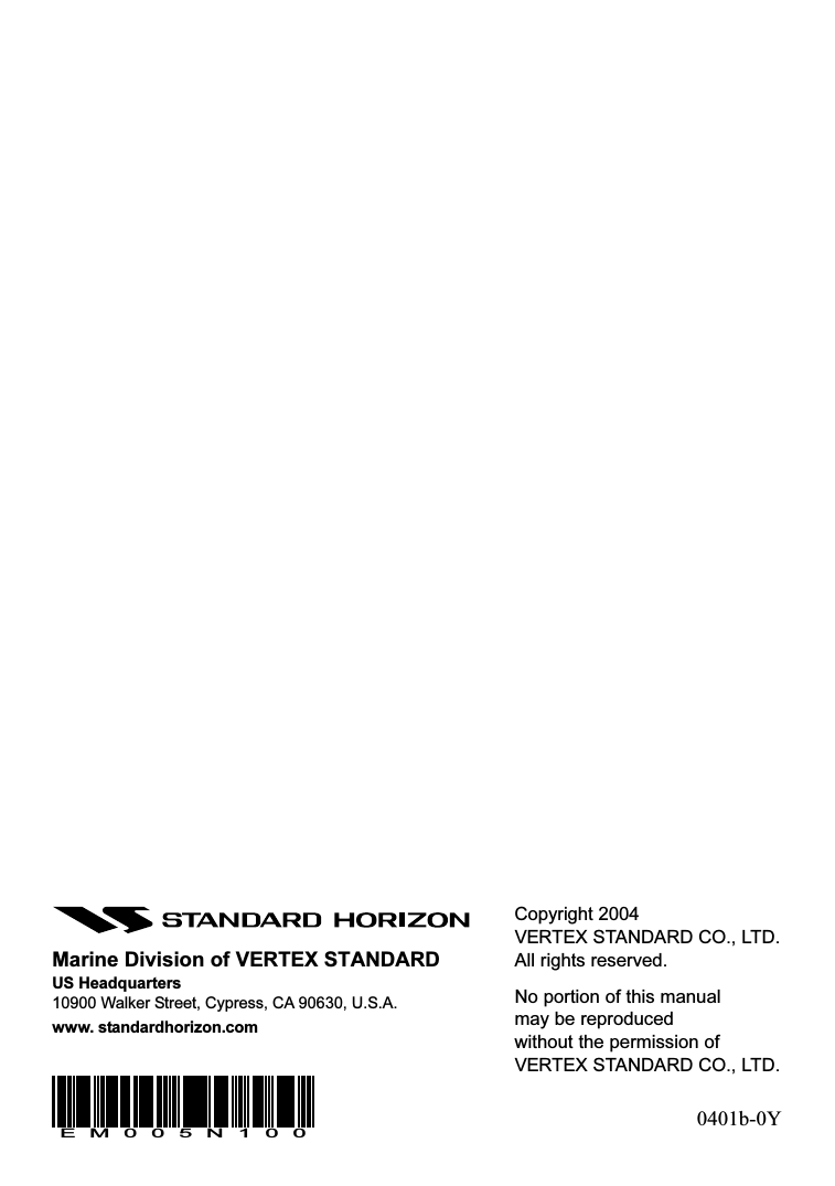 GX1256SPage 72Marine Division of VERTEX STANDARDUS Headquarters10900 Walker Street, Cypress, CA 90630, U.S.A.www. standardhorizon.comCopyright 2004VERTEX STANDARD CO., LTD.All rights reserved.No portion of this manualmay be reproducedwithout the permission ofVERTEX STANDARD CO., LTD.0401b-0YEM005N100