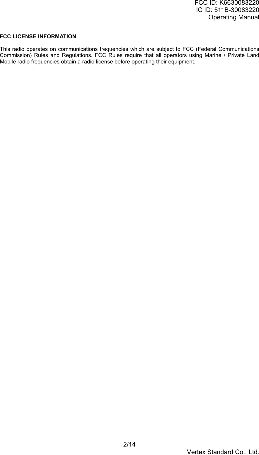 FCC ID: K6630083220IC ID: 511B-30083220Operating Manual2/14Vertex Standard Co., Ltd.FCC LICENSE INFORMATIONThis radio operates on communications frequencies which are subject to FCC (Federal CommunicationsCommission) Rules and Regulations. FCC Rules require that all operators using Marine / Private LandMobile radio frequencies obtain a radio license before operating their equipment.