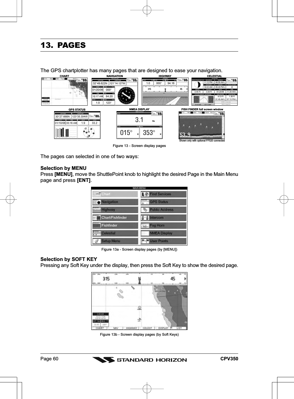 Page 60 CPV35013. PAGESThe GPS chartplotter has many pages that are designed to ease your navigation.KtsM3.1015° 353°MCHARTGPS STATUSCELESTIALNMEA DISPLAYNAVIGATION HIGHWAYFISH FINDER full screen windowShown only with optional F 520 connectedFFigure 13 - Screen display pagesThe pages can selected in one of two ways:Selection by MENUPress [MENU], move the ShuttlePoint knob to highlight the desired Page in the Main Menupage and press [ENT].Figure 13a - Screen display pages (by [MENU])Selection by SOFT KEYPressing any Soft Key under the display, then press the Soft Key to show the desired page.Figure 13b - Screen display pages (by Soft Keys)