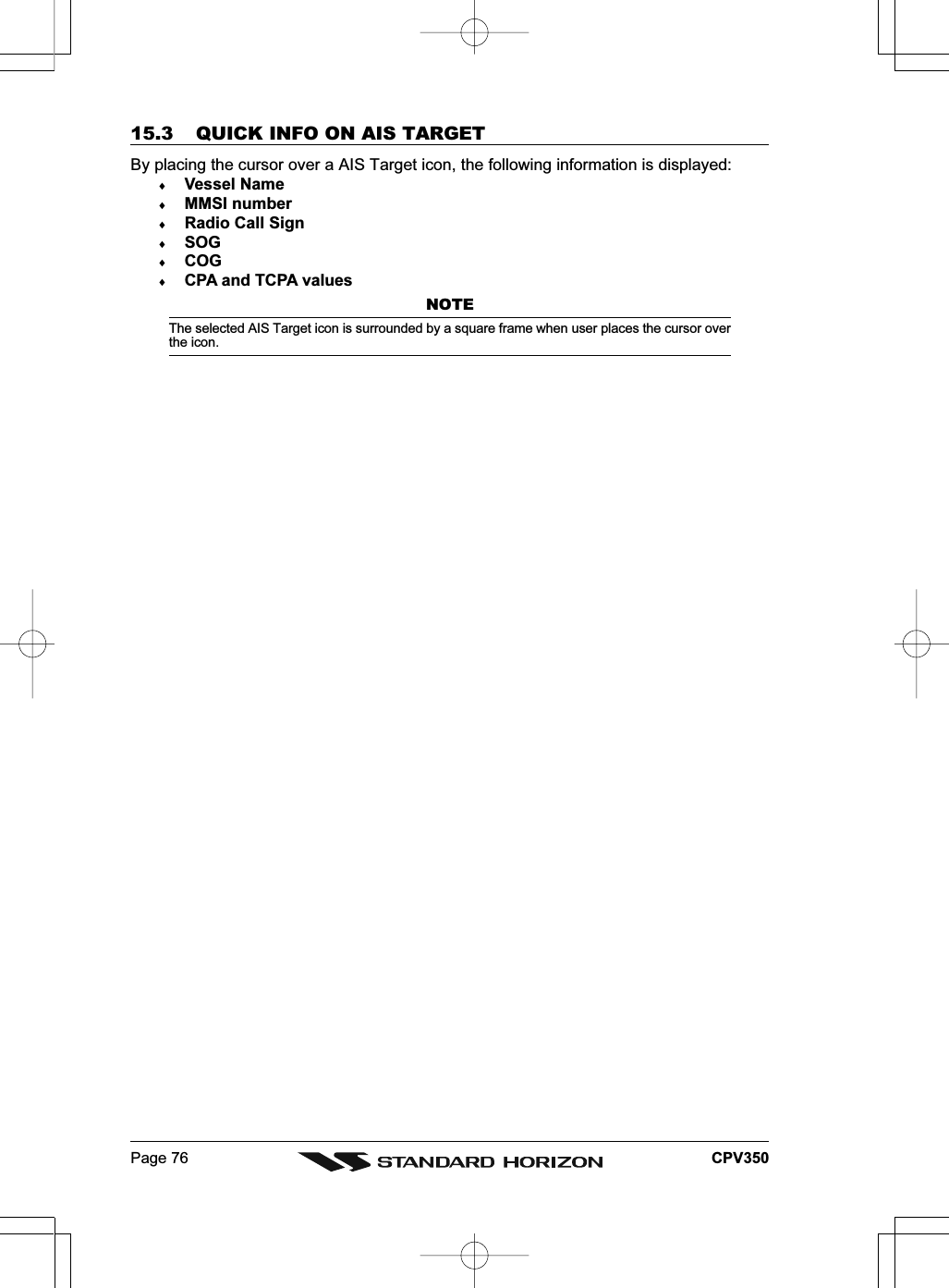 Page 76 CPV35015.3 QUICK INFO ON AIS TARGETBy placing the cursor over a AIS Target icon, the following information is displayed:♦Vessel Name♦MMSI number♦Radio Call Sign♦SOG♦COG♦CPA and TCPA valuesNOTEThe selected AIS Target icon is surrounded by a square frame when user places the cursor overthe icon.