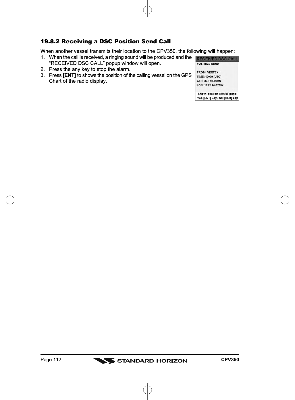 Page 112 CPV35019.8.2 Receiving a DSC Position Send CallWhen another vessel transmits their location to the CPV350, the following will happen:1. When the call is received, a ringing sound will be produced and the“RECEIVED DSC CALL” popup window will open.2. Press the any key to stop the alarm.3. Press [ENT] to shows the position of the calling vessel on the GPSChart of the radio display.