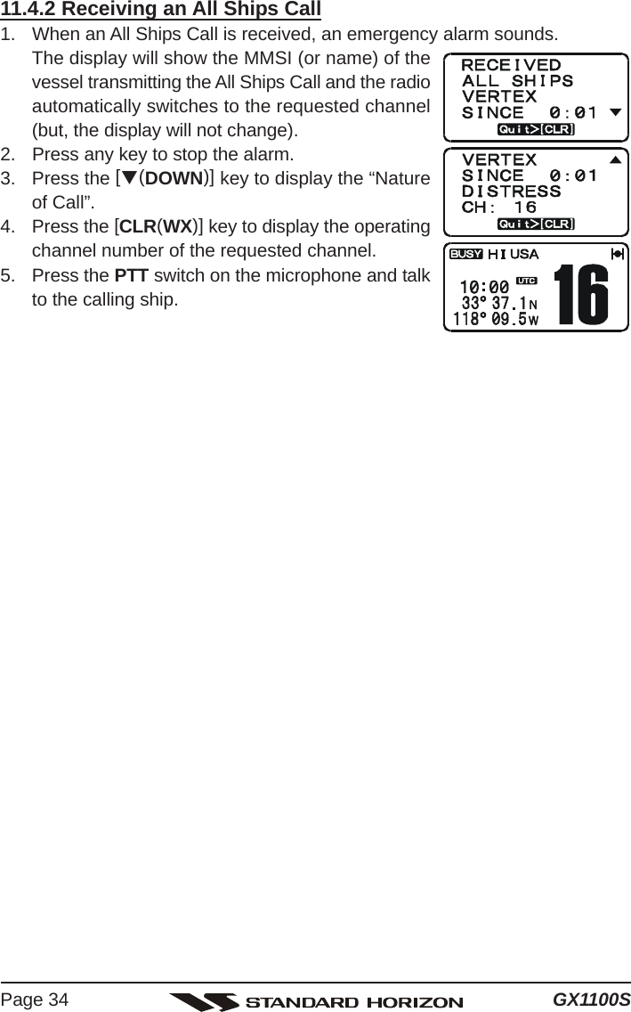 GX1100SPage 3411.4.2 Receiving an All Ships Call1. When an All Ships Call is received, an emergency alarm sounds.The display will show the MMSI (or name) of thevessel transmitting the All Ships Call and the radioautomatically switches to the requested channel(but, the display will not change).2. Press any key to stop the alarm.3. Press the [T(DOWN)] key to display the “Natureof Call”.4. Press the [CLR(WX)] key to display the operatingchannel number of the requested channel.5. Press the PTT switch on the microphone and talkto the calling ship.