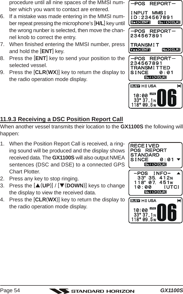 GX1100SPage 54procedure until all nine spaces of the MMSI num-ber which you want to contact are entered.6. If a mistake was made entering in the MMSI num-ber repeat pressing the microphone’s [H/L] key untilthe wrong nunber is selected, then move the chan-nel knob to correct the entry.7. When finished entering the MMSI number, pressand hold the [ENT] key.8. Press the [ENT] key to send your position to theselected vessel.9. Press the [CLR(WX)] key to return the display tothe radio operation mode display.11.9.3 Receiving a DSC Position Report CallWhen another vessel transmits their location to the GX1100S the following willhappen:1. When the Position Report Call is received, a ring-ing sound will be produced and the display showsreceived data. The GX1100S will also output NMEAsentences (DSC and DSE) to a connected GPSChart Plotter.2. Press any key to stop ringing.3. Press the [S(UP)] / [T(DOWN)] keys to changethe display to view the received data.4. Press the [CLR(WX)] key to return the display tothe radio operation mode display.