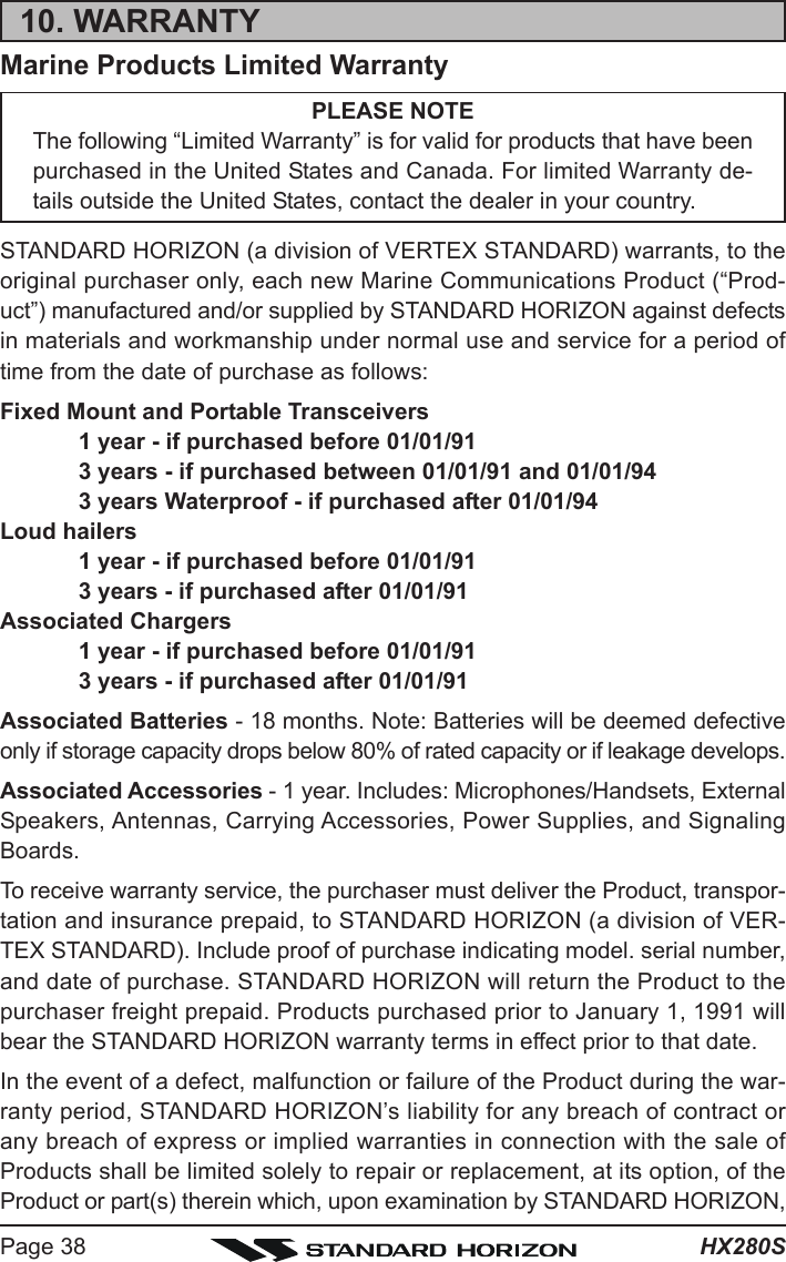 HX280SPage 3810. WARRANTYMarine Products Limited WarrantyPLEASE NOTEThe following “Limited Warranty” is for valid for products that have beenpurchased in the United States and Canada. For limited Warranty de-tails outside the United States, contact the dealer in your country.STANDARD HORIZON (a division of VERTEX STANDARD) warrants, to theoriginal purchaser only, each new Marine Communications Product (“Prod-uct”) manufactured and/or supplied by STANDARD HORIZON against defectsin materials and workmanship under normal use and service for a period oftime from the date of purchase as follows:Fixed Mount and Portable Transceivers1 year - if purchased before 01/01/913 years - if purchased between 01/01/91 and 01/01/943 years Waterproof - if purchased after 01/01/94Loud hailers1 year - if purchased before 01/01/913 years - if purchased after 01/01/91Associated Chargers1 year - if purchased before 01/01/913 years - if purchased after 01/01/91Associated Batteries - 18 months. Note: Batteries will be deemed defectiveonly if storage capacity drops below 80% of rated capacity or if leakage develops.Associated Accessories - 1 year. Includes: Microphones/Handsets, ExternalSpeakers, Antennas, Carrying Accessories, Power Supplies, and SignalingBoards.To receive warranty service, the purchaser must deliver the Product, transpor-tation and insurance prepaid, to STANDARD HORIZON (a division of VER-TEX STANDARD). Include proof of purchase indicating model. serial number,and date of purchase. STANDARD HORIZON will return the Product to thepurchaser freight prepaid. Products purchased prior to January 1, 1991 willbear the STANDARD HORIZON warranty terms in effect prior to that date.In the event of a defect, malfunction or failure of the Product during the war-ranty period, STANDARD HORIZON’s liability for any breach of contract orany breach of express or implied warranties in connection with the sale ofProducts shall be limited solely to repair or replacement, at its option, of theProduct or part(s) therein which, upon examination by STANDARD HORIZON,