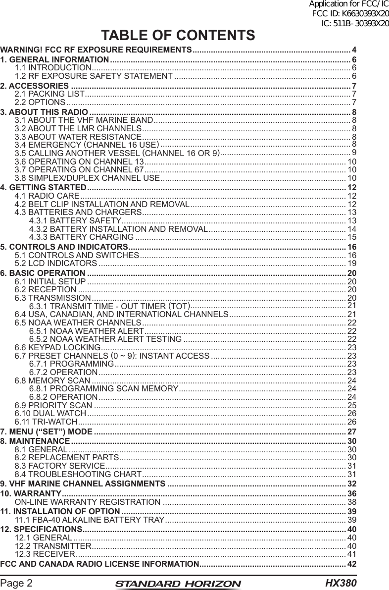 HX380Page 2TABLE OF CONTENTSWARNING! FCC RF EXPOSURE REQUIREMENTS ..................................................................... 41. GENERAL INFORMATION ......................................................................................................... 61.1 INTRODUCTION ................................................................................................................. 61.2 RF EXPOSURE SAFETY STATEMENT ............................................................................. 62. ACCESSORIES .......................................................................................................................... 72.1 PACKING LIST .................................................................................................................... 72.2 OPTIONS ............................................................................................................................ 73. ABOUT THIS RADIO .................................................................................................................. 83.1 ABOUT THE VHF MARINE BAND ...................................................................................... 83.2 ABOUT THE LMR CHANNELS ........................................................................................... 83.3 ABOUT WATER RESISTANCE ........................................................................................... 83.4 EMERGENCY (CHANNEL 16 USE) ................................................................................... 83.5 CALLING ANOTHER VESSEL (CHANNEL 16 OR 9) ......................................................... 93.6 OPERATING ON CHANNEL 13 ........................................................................................ 103.7 OPERATING ON CHANNEL 67 ........................................................................................ 103.8 SIMPLEX/DUPLEX CHANNEL USE ................................................................................. 104. GETTING STARTED ................................................................................................................. 124.1 RADIO CARE .................................................................................................................... 124.2 BELT CLIP INSTALLATION AND REMOVAL .................................................................... 124.3 BATTERIES AND CHARGERS ......................................................................................... 134.3.1 BATTERY SAFETY .................................................................................................. 134.3.2 BATTERY INSTALLATION AND REMOVAL ............................................................ 144.3.3 BATTERY CHARGING ............................................................................................ 155. CONTROLS AND INDICATORS ............................................................................................... 165.1 CONTROLS AND SWITCHES .......................................................................................... 165.2 LCD INDICATORS ............................................................................................................ 196. BASIC OPERATION ................................................................................................................. 206.1 INITIAL SETUP ................................................................................................................. 206.2 RECEPTION ..................................................................................................................... 206.3 TRANSMISSION ............................................................................................................... 206.3.1 TRANSMIT TIME - OUT TIMER (TOT) .................................................................... 216.4 USA, CANADIAN, AND INTERNATIONAL CHANNELS ................................................... 216.5 NOAA WEATHER CHANNELS ......................................................................................... 226.5.1 NOAA WEATHER ALERT ........................................................................................ 226.5.2 NOAA WEATHER ALERT TESTING ....................................................................... 226.6 KEYPAD LOCKING ........................................................................................................... 236.7 PRESET CHANNELS (0 ~ 9): INSTANT ACCESS ........................................................... 236.7.1 PROGRAMMING ..................................................................................................... 236.7.2 OPERATION ............................................................................................................ 236.8 MEMORY SCAN ............................................................................................................... 246.8.1 PROGRAMMING SCAN MEMORY ......................................................................... 246.8.2 OPERATION ............................................................................................................ 246.9 PRIORITY SCAN .............................................................................................................. 256.10 DUAL WATCH ................................................................................................................. 266.11 TRI-WATCH ..................................................................................................................... 267. MENU (“SET”) MODE .............................................................................................................. 278. MAINTENANCE ........................................................................................................................ 308.1 GENERAL ......................................................................................................................... 308.2 REPLACEMENT PARTS ................................................................................................... 308.3 FACTORY SERVICE ......................................................................................................... 318.4 TROUBLESHOOTING CHART ......................................................................................... 319. VHF MARINE CHANNEL ASSIGNMENTS .............................................................................. 3210. WARRANTY ............................................................................................................................ 36ON-LINE WARRANTY REGISTRATION ................................................................................ 3811. INSTALLATION OF OPTION .................................................................................................. 3911.1 FBA-40 ALKALINE BATTERY TRAY ............................................................................... 3912. SPECIFICATIONS ................................................................................................................... 4012.1 GENERAL ....................................................................................................................... 4012.2 TRANSMITTER ............................................................................................................... 4012.3 RECEIVER ...................................................................................................................... 41FCC AND CANADA RADIO LICENSE INFORMATION ................................................................ 42Application for FCC/IC FCC ID: K6630393X20 IC: 511B-30393X20