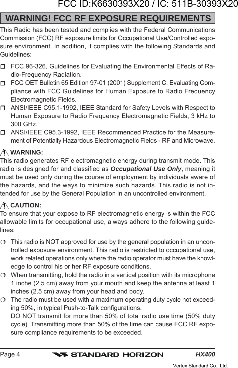 HX400Page 4WARNING! FCC RF EXPOSURE REQUIREMENTSThis Radio has been tested and complies with the Federal CommunicationsCommission (FCC) RF exposure limits for Occupational Use/Controlled expo-sure environment. In addition, it complies with the following Standards andGuidelines:FCC 96-326, Guidelines for Evaluating the Environmental Effects of Ra-dio-Frequency Radiation.FCC OET Bulletin 65 Edition 97-01 (2001) Supplement C, Evaluating Com-pliance with FCC Guidelines for Human Exposure to Radio FrequencyElectromagnetic Fields.ANSI/IEEE C95.1-1992, IEEE Standard for Safety Levels with Respect toHuman Exposure to Radio Frequency Electromagnetic Fields, 3 kHz to300 GHz.ANSI/IEEE C95.3-1992, IEEE Recommended Practice for the Measure-ment of Potentially Hazardous Electromagnetic Fields - RF and Microwave. WARNING:This radio generates RF electromagnetic energy during transmit mode. Thisradio is designed for and classified as Occupational Use Only, meaning itmust be used only during the course of employment by individuals aware ofthe hazards, and the ways to minimize such hazards. This radio is not in-tended for use by the General Population in an uncontrolled environment. CAUTION:To ensure that your expose to RF electromagnetic energy is within the FCCallowable limits for occupational use, always adhere to the following guide-lines:This radio is NOT approved for use by the general population in an uncon-trolled exposure environment. This radio is restricted to occupational use,work related operations only where the radio operator must have the knowl-edge to control his or her RF exposure conditions.When transmitting, hold the radio in a vertical position with its microphone1 inche (2.5 cm) away from your mouth and keep the antenna at least 1inches (2.5 cm) away from your head and body.The radio must be used with a maximum operating duty cycle not exceed-ing 50%, in typical Push-to-Talk configurations.DO NOT transmit for more than 50% of total radio use time (50% dutycycle). Transmitting more than 50% of the time can cause FCC RF expo-sure compliance requirements to be exceeded.FCC ID:K6630393X20 / IC: 511B-30393X20Vertex Standard Co., Ltd.