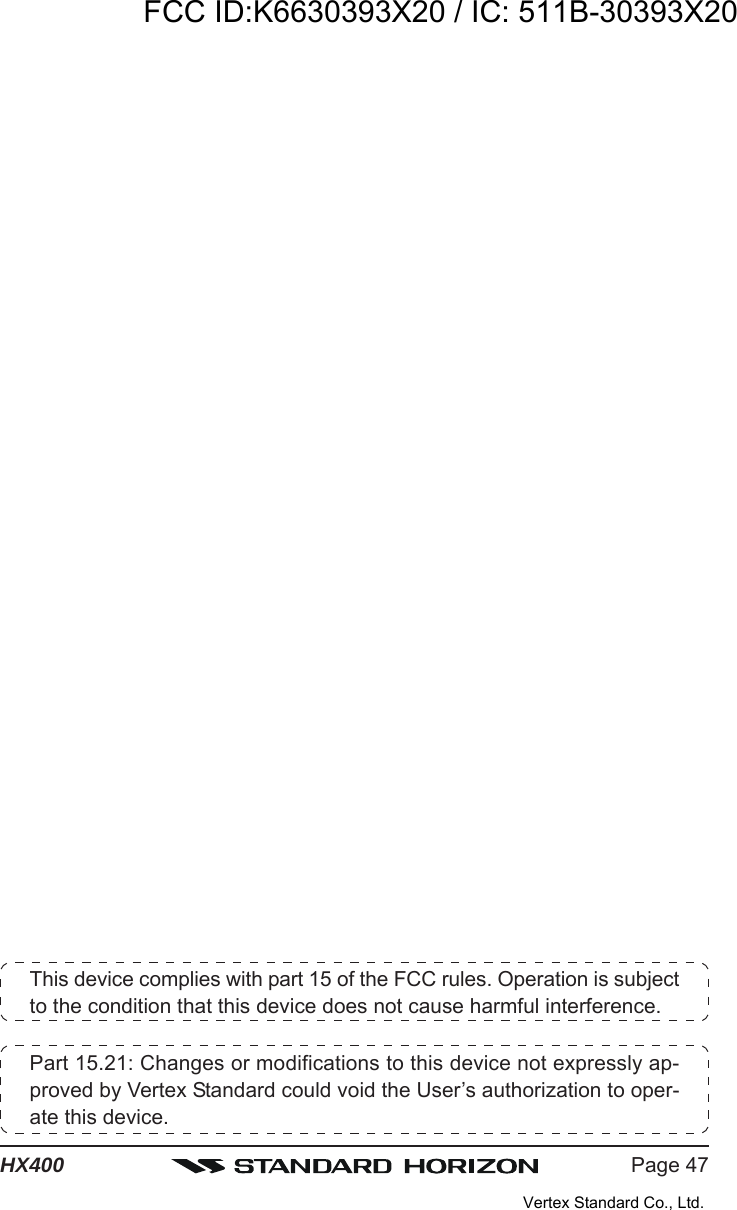Page 47HX400This device complies with part 15 of the FCC rules. Operation is subjectto the condition that this device does not cause harmful interference.Part 15.21: Changes or modifications to this device not expressly ap-proved by Vertex Standard could void the User’s authorization to oper-ate this device.FCC ID:K6630393X20 / IC: 511B-30393X20Vertex Standard Co., Ltd.