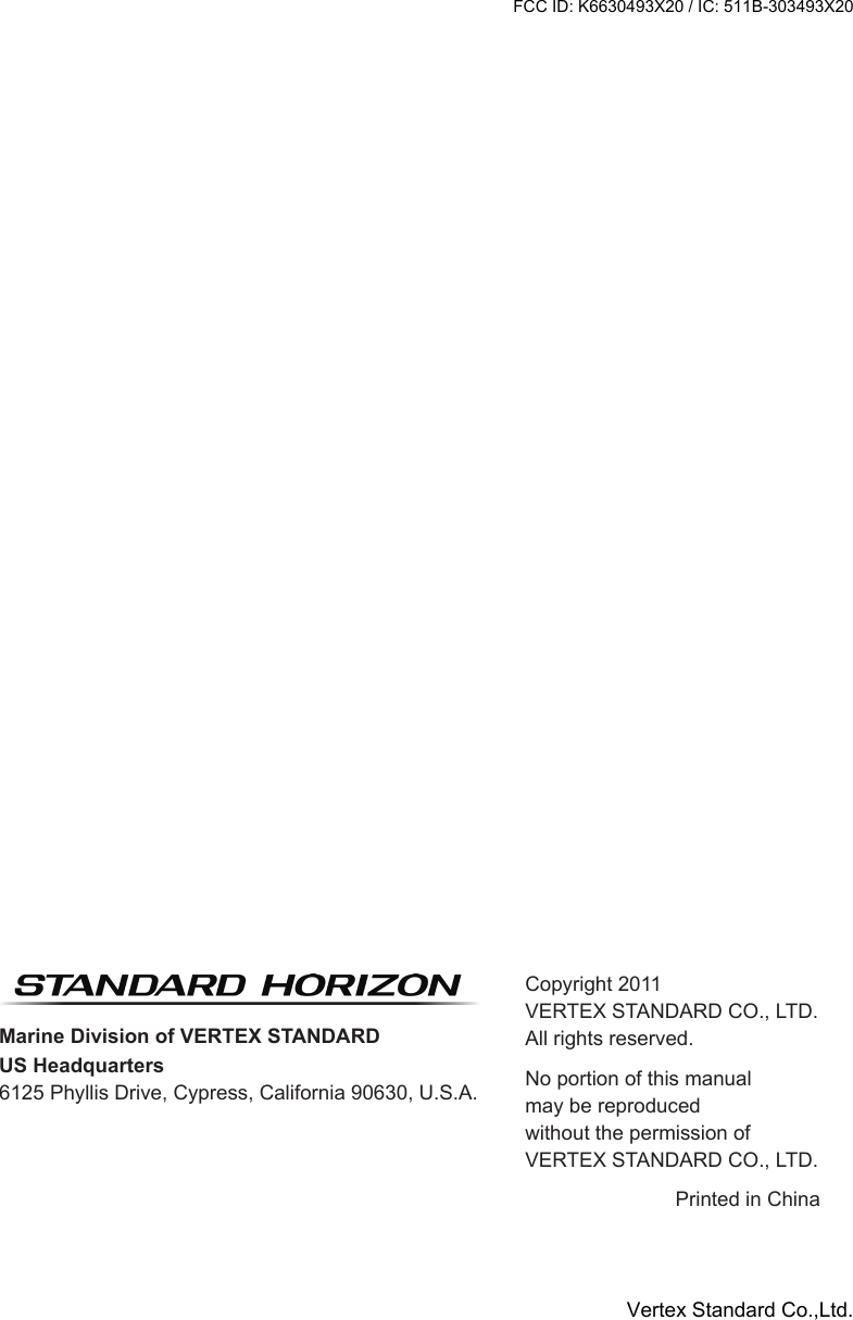 HX300Page 44Copyright 2011VERTEX STANDARD CO., LTD.All rights reserved.No portion of this manualmay be reproducedwithout the permission ofVERTEX STANDARD CO., LTD.Printed in ChinaMarine Division of VERTEX STANDARDUS Headquarters6125 Phyllis Drive, Cypress, California 90630, U.S.A.FCC ID: K6630493X20 / IC: 511B-303493X20Vertex Standard Co.,Ltd.