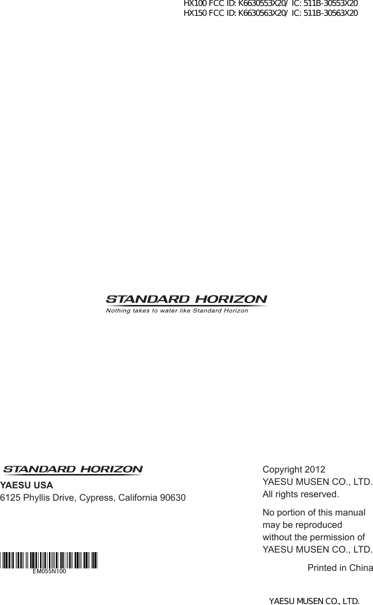 HX100/HX150Page 48YAESU USA6125 Phyllis Drive, Cypress, California 90630Copyright 2012YAESU MUSEN CO., LTD.All rights reserved.No portion of this manualmay be reproducedwithout the permission ofYAESU MUSEN CO., LTD.Printed in ChinaEM055N100HX100 FCC ID: K6630553X20/ IC: 511B-30553X20 HX150 FCC ID: K6630563X20/ IC: 511B-30563X20YAESU MUSEN CO., LTD.