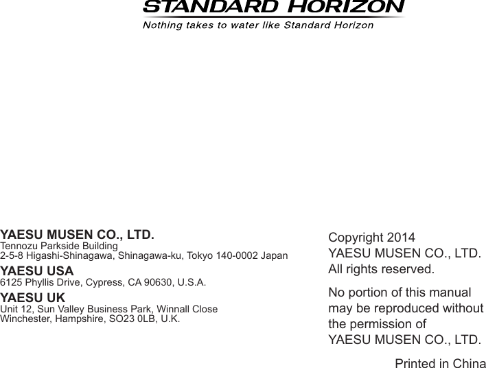 GX1300Page 116Copyright 2014YAESU MUSEN CO., LTD.All rights reserved.No portion of this manual may be reproduced without the permission of YAESU MUSEN CO., LTD.Printed in ChinaYAESU MUSEN CO., LTD.Tennozu Parkside Building2-5-8 Higashi-Shinagawa, Shinagawa-ku, Tokyo 140-0002 JapanYAESU USA6125 Phyllis Drive, Cypress, CA 90630, U.S.A.YAESU UKUnit 12, Sun Valley Business Park, Winnall CloseWinchester, Hampshire, SO23 0LB, U.K.