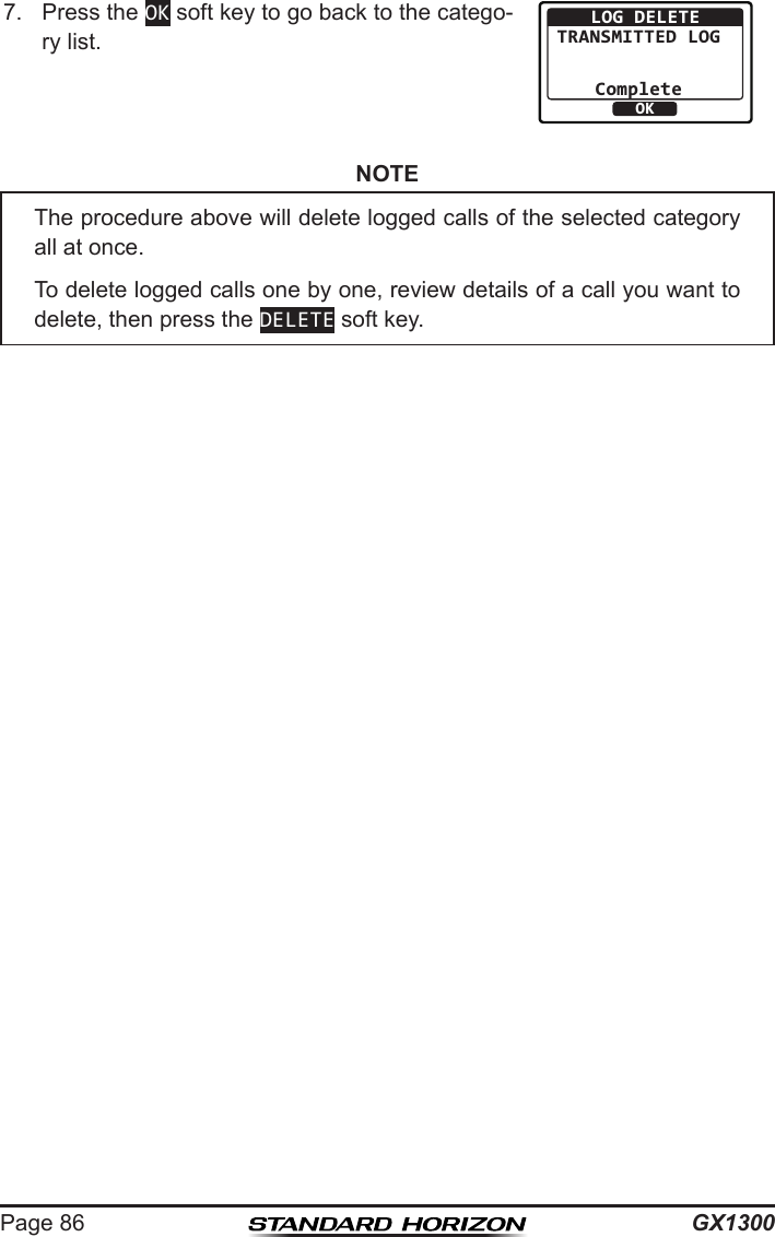 GX1300Page 867.  Press the OK soft key to go back to the catego-ry list.OKLOG DELETETRANSMITTED LOG CompleteNOTEThe procedure above will delete logged calls of the selected category all at once.To delete logged calls one by one, review details of a call you want to delete, then press the DELETE soft key.