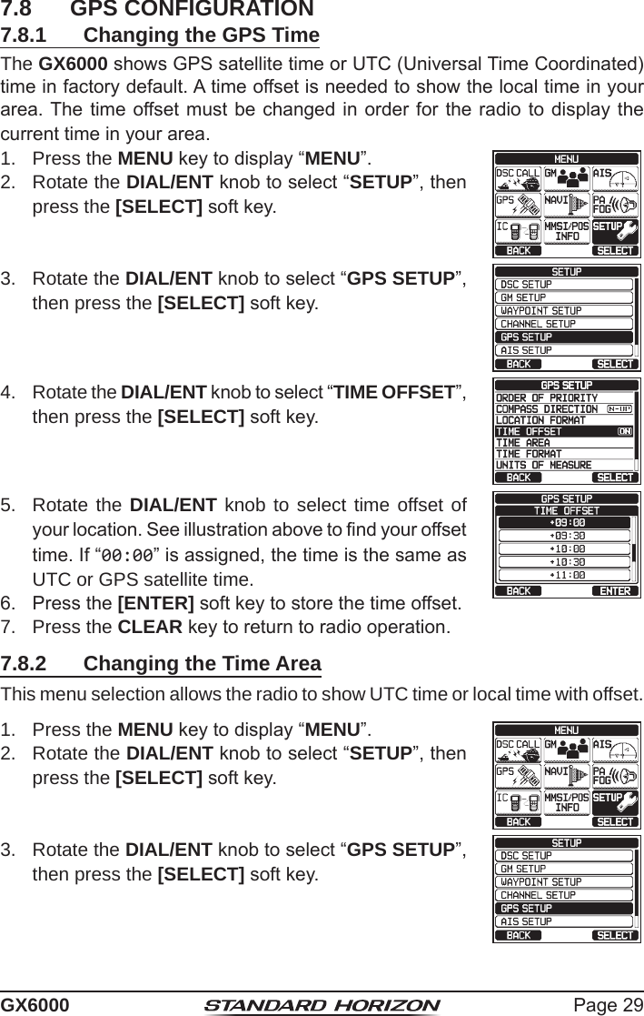 Page 29GX60007.8  GPS CONFIGURATION7.8.1  Changing the GPS TimeThe GX6000 shows GPS satellite time or UTC (Universal Time Coordinated) time in factory default. A time offset is needed to show the local time in your area. The time  offset must be changed  in order for the  radio to display the current time in your area.1.  Press the MENU key to display “MENU”.cc 2.  Rotate the DIAL/ENT knob to select “SETUP”, then press the [SELECT] soft key.3.  Rotate the DIAL/ENT knob to select “GPS SETUP”, then press the [SELECT] soft key.4.  Rotate the DIAL/ENT knob to select “TIME OFFSET”, then press the [SELECT] soft key.5.  Rotate the DIAL/ENT knob to select time offset of your location. See illustration above to nd your offset time. If “00:00” is assigned, the time is the same as UTC or GPS satellite time.6.  Press the [ENTER] soft key to store the time offset.7.  Press the CLEAR key to return to radio operation.7.8.2  Changing the Time AreaThis menu selection allows the radio to show UTC time or local time with offset.1.  Press the MENU key to display “MENU”.cc 2.  Rotate the DIAL/ENT knob to select “SETUP”, then press the [SELECT] soft key.3.  Rotate the DIAL/ENT knob to select “GPS SETUP”, then press the [SELECT] soft key.