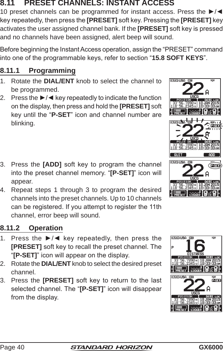 Page 40 GX60008.11  PRESET CHANNELS: INSTANT ACCESS10 preset channels can be programmed for instant access. Press the ►/◄ key repeatedly, then press the [PRESET] soft key. Pressing the [PRESET] key activates the user assigned channel bank. If the [PRESET] soft key is pressed and no channels have been assigned, alert beep will sound.Before beginning the Instant Access operation, assign the “PRESET” command into one of the programmable keys, refer to section “15.8 SOFT KEYS”.8.11.1  Programming1.  Rotate the DIAL/ENT knob to select the channel to be programmed.2.  Press the ►/◄ key repeatedly to indicate the function on the display, then press and hold the [PRESET] soft key until the “P-SET” icon and channel number are blinking.3.  Press the [ADD]  soft  key  to  program  the  channel into the preset channel memory. “[P-SET]” icon will appear.4.  Repeat steps 1 through 3 to program the desired channels into the preset channels. Up to 10 channels can be registered. If you attempt to register the 11th channel, error beep will sound.8.11.2  Operation1.  Press the ►/◄  key  repeatedly,  then  press  the [PRESET] soft key to recall the preset channel. The “[P-SET]” icon will appear on the display.2.  Rotate the DIAL/ENT knob to select the desired preset channel.3.  Press the [PRESET]  soft  key  to  return  to  the  last selected channel. The “[P-SET]” icon will disappear from the display.