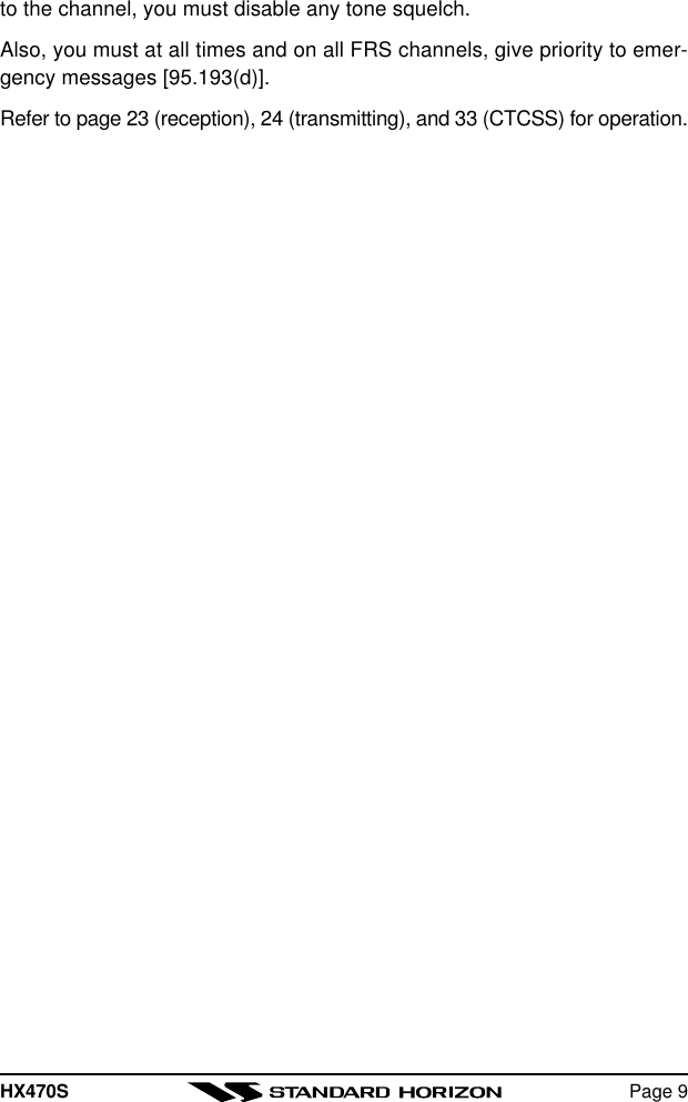 HX470S Page 9to the channel, you must disable any tone squelch.Also, you must at all times and on all FRS channels, give priority to emer-gency messages [95.193(d)].Refer to page 23 (reception), 24 (transmitting), and 33 (CTCSS) for operation.