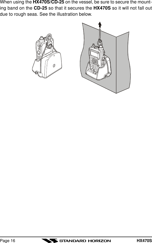 HX470SPage 16When using the HX470S/CD-25 on the vessel, be sure to secure the mount-ing band on the CD-25 so that it secures the HX470S so it will not fall outdue to rough seas. See the illustration below.