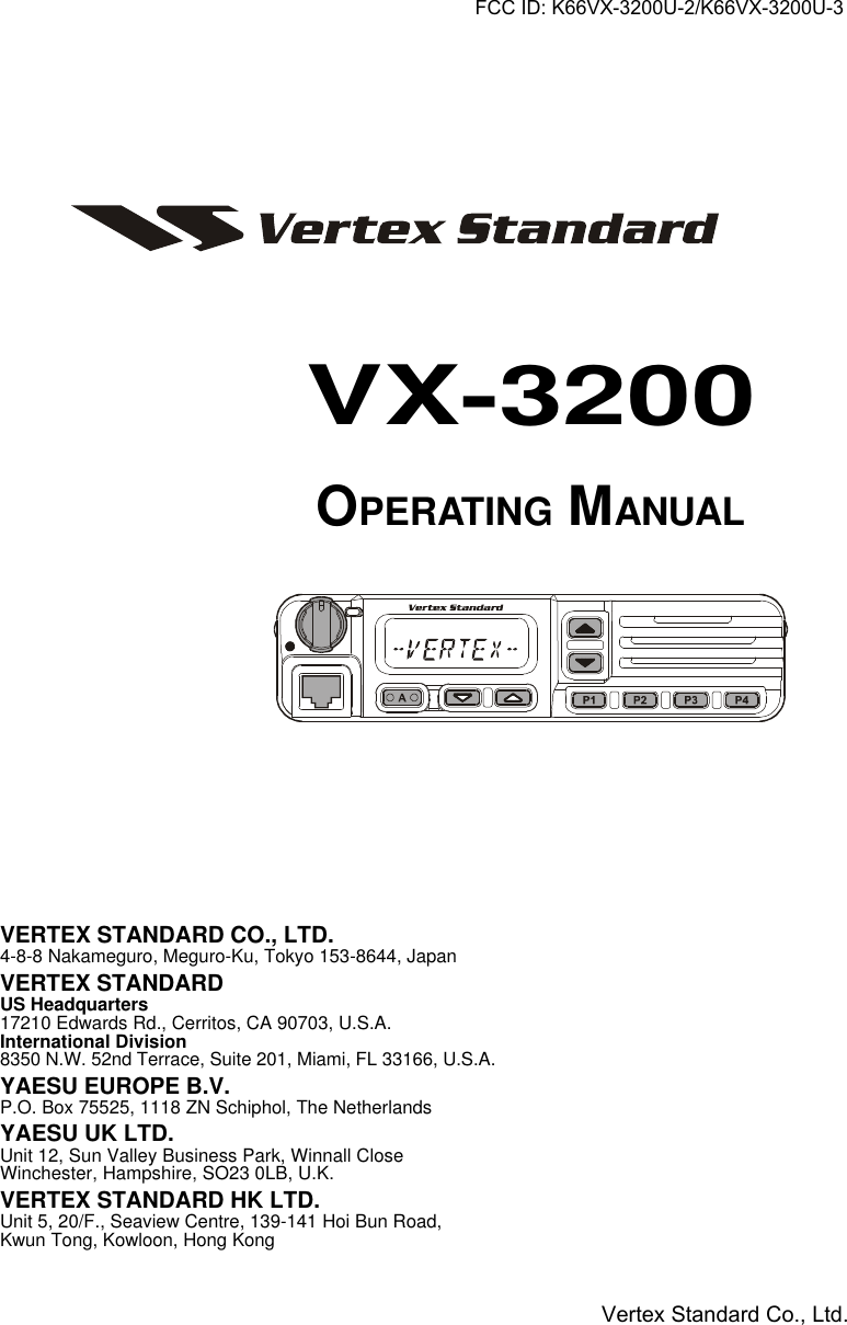 VX-3200 OPERATING MANUALVERTEX STANDARD CO., LTD.4-8-8 Nakameguro, Meguro-Ku, Tokyo 153-8644, JapanVERTEX STANDARDUS Headquarters17210 Edwards Rd., Cerritos, CA 90703, U.S.A.International Division8350 N.W. 52nd Terrace, Suite 201, Miami, FL 33166, U.S.A.YAESU EUROPE B.V.P.O. Box 75525, 1118 ZN Schiphol, The NetherlandsYAESU UK LTD.Unit 12, Sun Valley Business Park, Winnall CloseWinchester, Hampshire, SO23 0LB, U.K.VERTEX STANDARD HK LTD.Unit 5, 20/F., Seaview Centre, 139-141 Hoi Bun Road,Kwun Tong, Kowloon, Hong KongVX-3200OPERATING MANUALFCC ID: K66VX-3200U-2/K66VX-3200U-3Vertex Standard Co., Ltd.