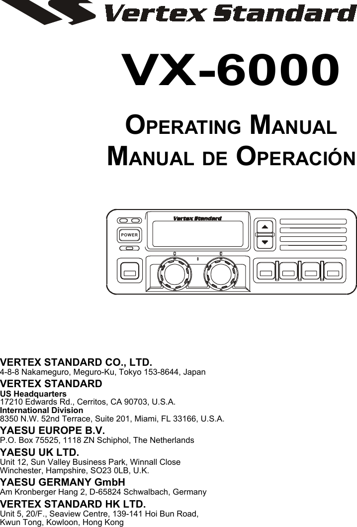 VX-6000OPERATING MANUALMANUAL DE OPERACIÓNVERTEX STANDARD CO., LTD.4-8-8 Nakameguro, Meguro-Ku, Tokyo 153-8644, JapanVERTEX STANDARDUS Headquarters17210 Edwards Rd., Cerritos, CA 90703, U.S.A.International Division8350 N.W. 52nd Terrace, Suite 201, Miami, FL 33166, U.S.A.YAESU EUROPE B.V.P.O. Box 75525, 1118 ZN Schiphol, The NetherlandsYAESU UK LTD.Unit 12, Sun Valley Business Park, Winnall CloseWinchester, Hampshire, SO23 0LB, U.K.YAESU GERMANY GmbHAm Kronberger Hang 2, D-65824 Schwalbach, GermanyVERTEX STANDARD HK LTD.Unit 5, 20/F., Seaview Centre, 139-141 Hoi Bun Road,Kwun Tong, Kowloon, Hong KongPOWER