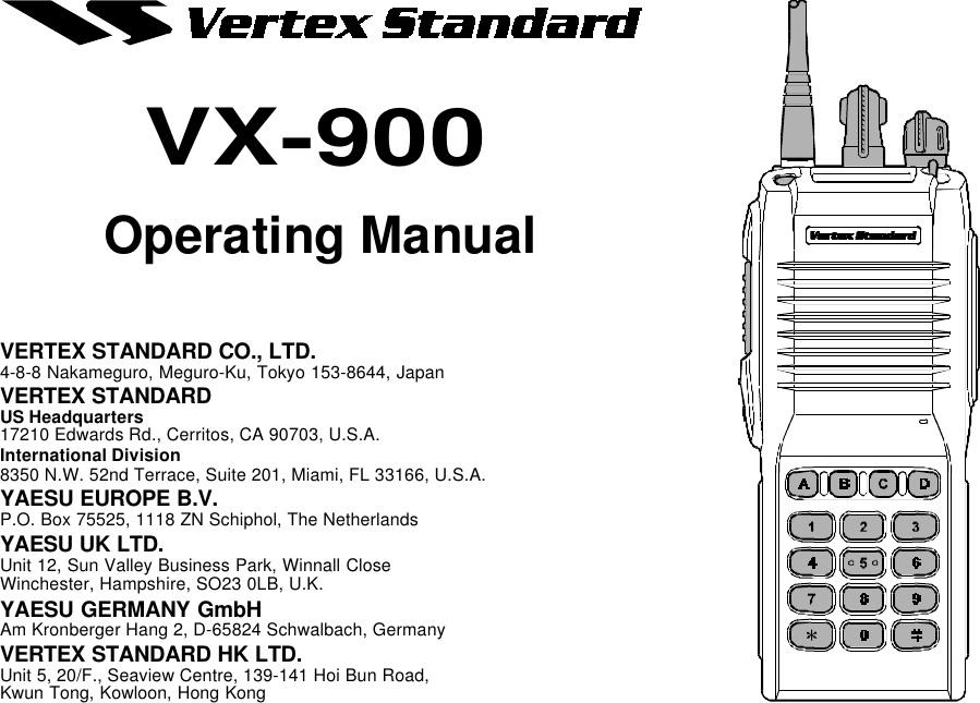 Operating ManualVX-900VERTEX STANDARD CO., LTD.4-8-8 Nakameguro, Meguro-Ku, Tokyo 153-8644, JapanVERTEX STANDARDUS Headquarters17210 Edwards Rd., Cerritos, CA 90703, U.S.A.International Division8350 N.W. 52nd Terrace, Suite 201, Miami, FL 33166, U.S.A.YAESU EUROPE B.V.P.O. Box 75525, 1118 ZN Schiphol, The NetherlandsYAESU UK LTD.Unit 12, Sun Valley Business Park, Winnall CloseWinchester, Hampshire, SO23 0LB, U.K.YAESU GERMANY GmbHAm Kronberger Hang 2, D-65824 Schwalbach, GermanyVERTEX STANDARD HK LTD.Unit 5, 20/F., Seaview Centre, 139-141 Hoi Bun Road,Kwun Tong, Kowloon, Hong Kong