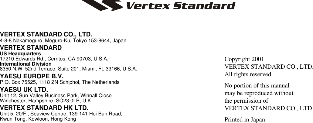 VERTEX STANDARD CO., LTD.4-8-8 Nakameguro, Meguro-Ku, Tokyo 153-8644, JapanVERTEX STANDARDUS Headquarters17210 Edwards Rd., Cerritos, CA 90703, U.S.A.International Division8350 N.W. 52nd Terrace, Suite 201, Miami, FL 33166, U.S.A.YAESU EUROPE B.V.P.O. Box 75525, 1118 ZN Schiphol, The NetherlandsYAESU UK LTD.Unit 12, Sun Valley Business Park, Winnall CloseWinchester, Hampshire, SO23 0LB, U.K.VERTEX STANDARD HK LTD.Unit 5, 20/F., Seaview Centre, 139-141 Hoi Bun Road,Kwun Tong, Kowloon, Hong KongCopyright 2001VERTEX STANDARD CO., LTD.All rights reservedNo portion of this manualmay be reproduced withoutthe permission ofVERTEX STANDARD CO., LTD.Printed in Japan.