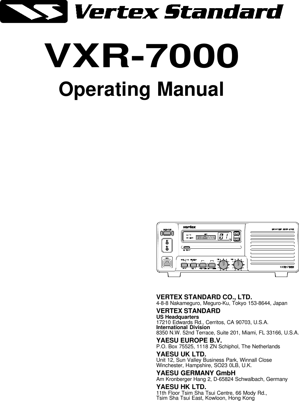 VXR-7000Operating ManualVERTEX STANDARD CO., LTD.4-8-8 Nakameguro, Meguro-Ku, Tokyo 153-8644, JapanVERTEX STANDARDUS Headquarters17210 Edwards Rd., Cerritos, CA 90703, U.S.A.International Division8350 N.W. 52nd Terrace, Suite 201, Miami, FL 33166, U.S.A.YAESU EUROPE B.V.P.O. Box 75525, 1118 ZN Schiphol, The NetherlandsYAESU UK LTD.Unit 12, Sun Valley Business Park, Winnall CloseWinchester, Hampshire, SO23 0LB, U.K.YAESU GERMANY GmbHAm Kronberger Hang 2, D-65824 Schwalbach, GermanyYAESU HK LTD.11th Floor Tsim Sha Tsui Centre, 66 Mody Rd.,Tsim Sha Tsui East, Kowloon, Hong Kong