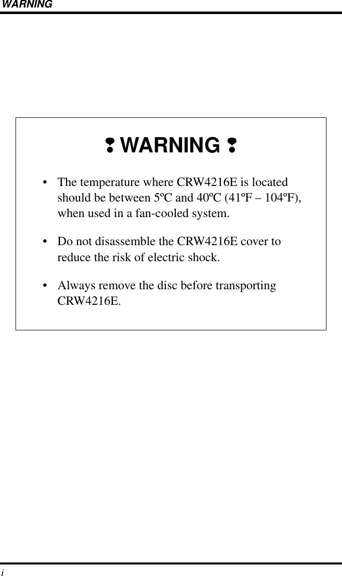  WARNING i WARNING ❢  WARNING  ❢ • The temperature where CRW4216E is located should be between 5ºC and 40ºC (41ºF – 104ºF), when used in a fan-cooled system.• Do not disassemble the CRW4216E cover to reduce the risk of electric shock.• Always remove the disc before transporting CRW4216E.