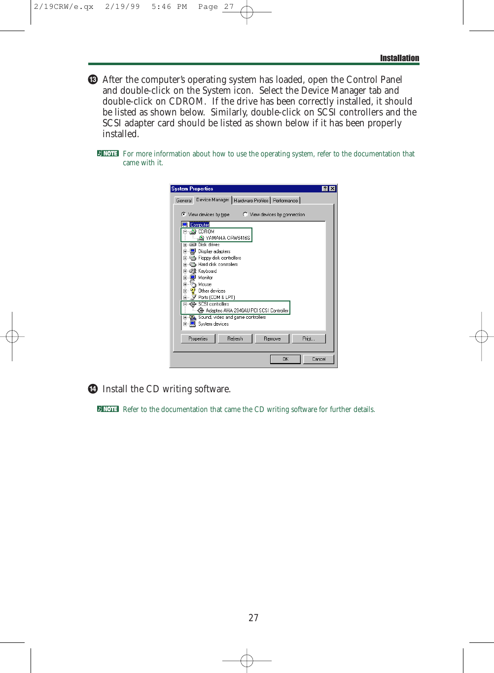 #After the computer’s operating system has loaded, open the Control Paneland double-click on the System icon.  Select the Device Manager tab anddouble-click on CDROM.  If the drive has been correctly installed, it shouldbe listed as shown below.  Similarly, double-click on SCSI controllers and theSCSI adapter card should be listed as shown below if it has been properlyinstalled.nFor more information about how to use the operating system, refer to the documentation thatcame with it.$Install the CD writing software.nRefer to the documentation that came the CD writing software for further details.27Installation2/19CRW/e.qx  2/19/99  5:46 PM  Page 27