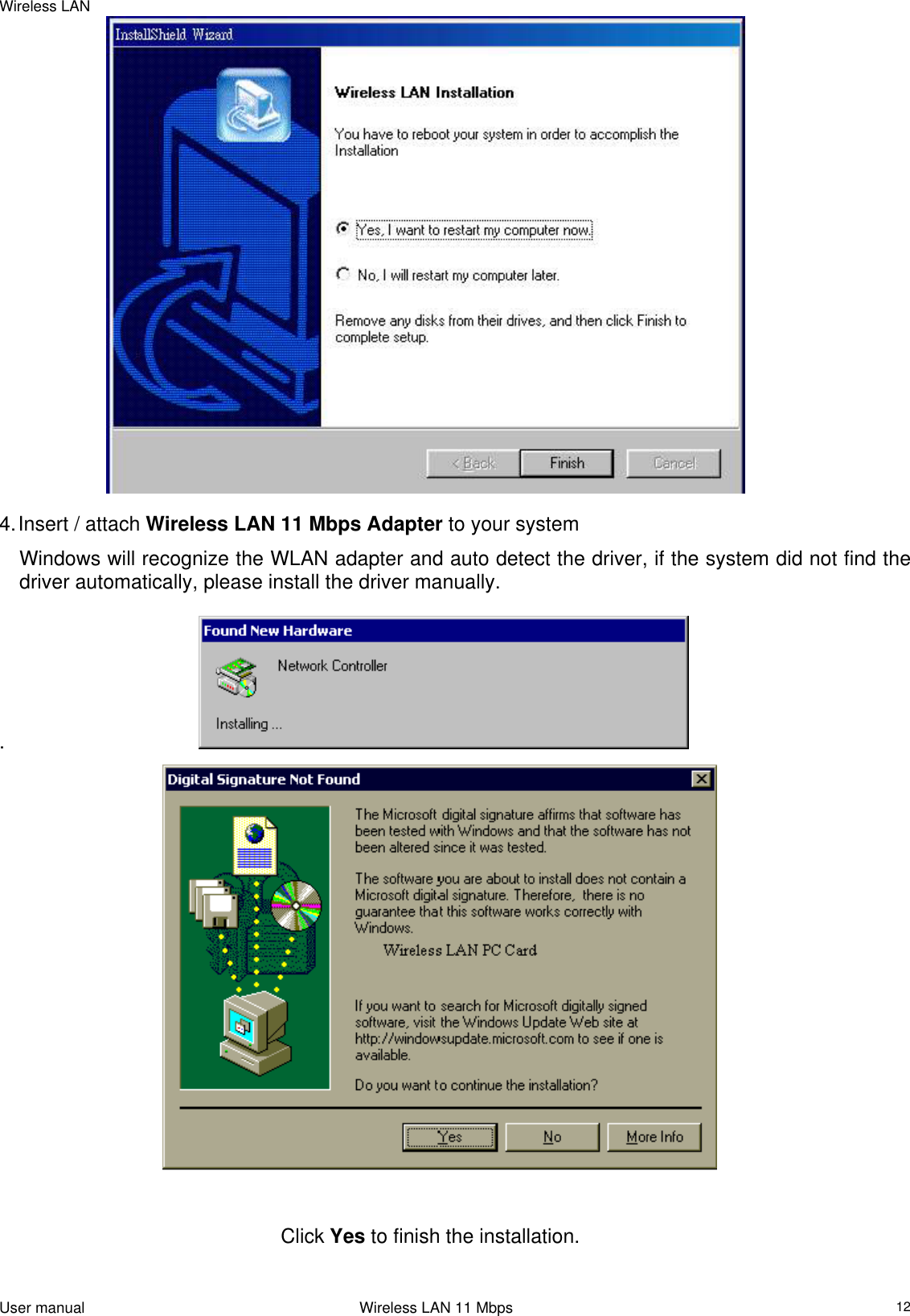 Wireless LAN     4. Insert / attach Wireless LAN 11 Mbps Adapter to your system Windows will recognize the WLAN adapter and auto detect the driver, if the system did not find the driver automatically, please install the driver manually.  .                                                                                                                             Click Yes to finish the installation.   User manual                                                                 Wireless LAN 11 Mbps   12 