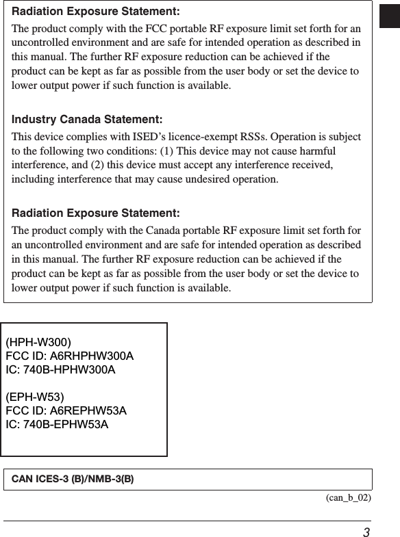 3(can_b_02)Radiation Exposure Statement:The product comply with the FCC portable RF exposure limit set forth for an uncontrolled environment and are safe for intended operation as described in this manual. The further RF exposure reduction can be achieved if the product can be kept as far as possible from the user body or set the device to lower output power if such function is available.Industry Canada Statement:This device complies with ISED’s licence-exempt RSSs. Operation is subject to the following two conditions: (1) This device may not cause harmful interference, and (2) this device must accept any interference received, including interference that may cause undesired operation.Radiation Exposure Statement:The product comply with the Canada portable RF exposure limit set forth for an uncontrolled environment and are safe for intended operation as described in this manual. The further RF exposure reduction can be achieved if the product can be kept as far as possible from the user body or set the device to lower output power if such function is available.CAN ICES-3 (B)/NMB-3(B) (HPH-W300)  FCC ID: A6RHPHW300A  IC ID: 740B-HPHW300A  (EPH-W53)  FCC ID: A6REPHW53A  IC ID: 740B-EPHW53A  (HPH-W300)  FCC  ID: A6RHPHW300A  IC  ID: 740B-HPHW300A  (EPH-W53)  FCC  ID: A6REPHW53A  IC  ID: 740B-EPHW53A (HPH-W300) FCC ID: A6RHPHW300A IC: 740B-HPHW300A (EPH-W53) FCC ID: A6REPHW53A IC: 740B-EPHW53A