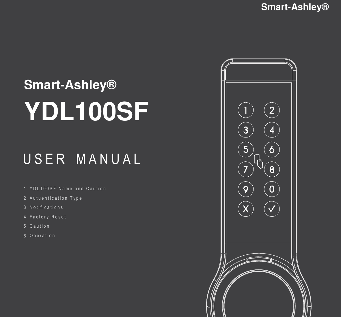 Smart-Ashley&reg;  Smart-Ashley&reg;   YDL100SF USER  M A N U A L  1  2  3  4  5  6 Y D L 1 0 0 S F   N a m e   and   C a u t i o n   A u t u e n t i c a t i o n   T y p e   N o t i f i c a t i o n s   F a c t o r y   R e s e t   C a u t i o n   O p e r a t i o n            