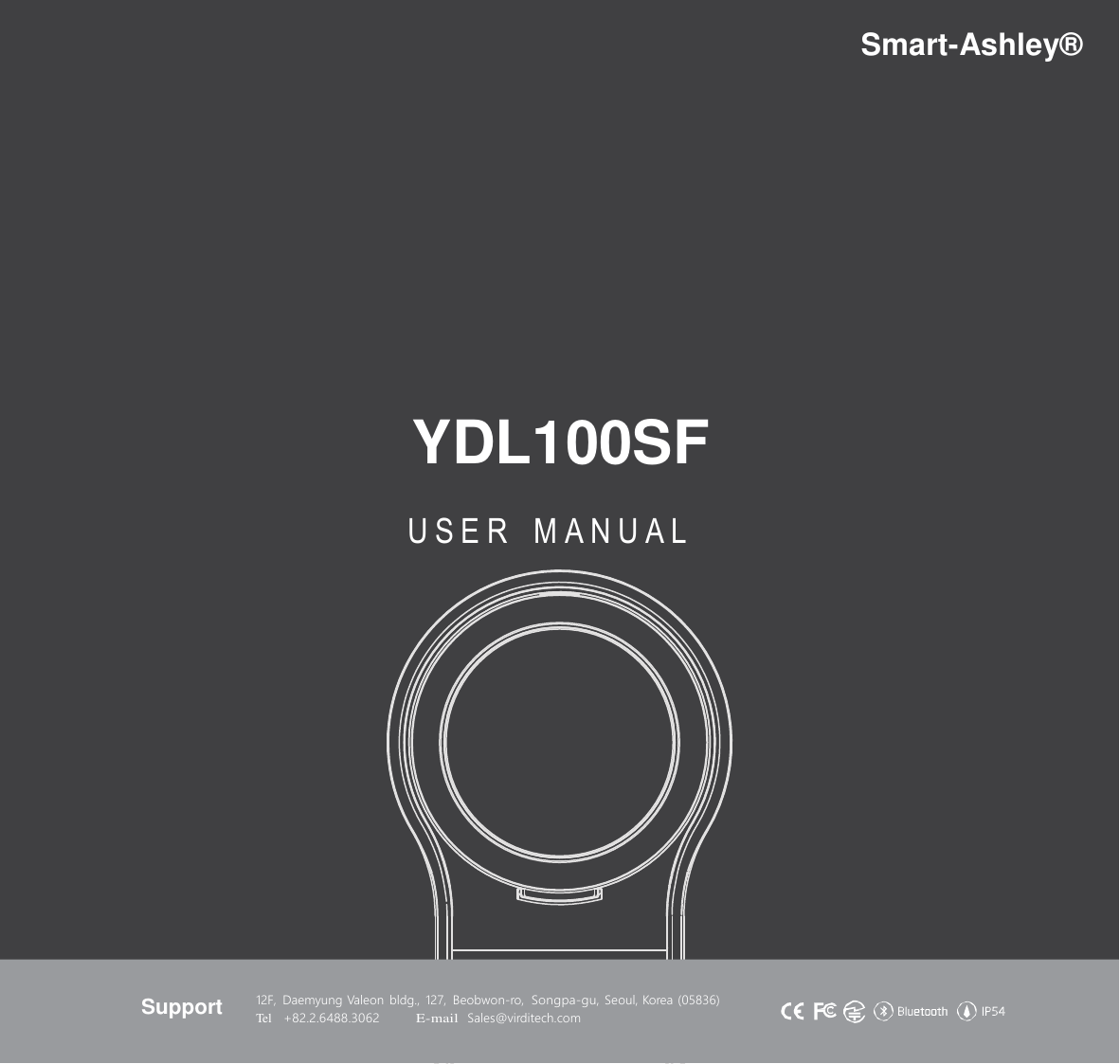 Smart-Ashley&reg;  YDL100SF U S E R  M A N U A L  12F,  Daemyung Valeon  bldg.,  127,  Beobwon-ro,  Songpa-gu, Seoul, Korea (05836) Support Tel   +82.2.6488.3062 E-mail  Sales@virditech.com    