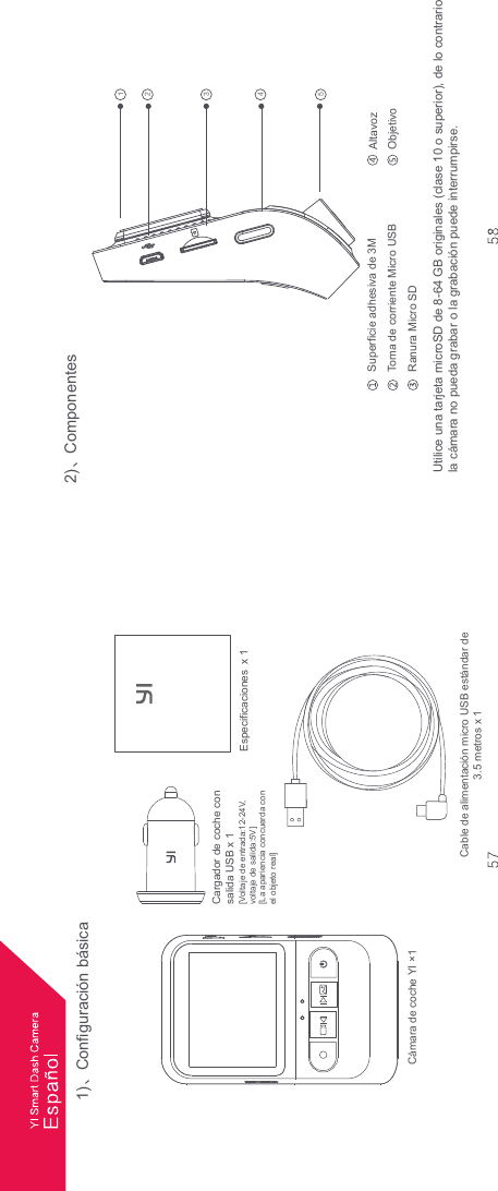 Cargador de coche consalida USB x 1[Voltaje de entrada:12-24V, voltaje de salida:5V][La apariencia concuerda conel objeto real]Especificaciones  x 11)ȠConfiguración básicaCable de alimentación micro USB estándar de3.5 metros x 12)ȠComponentes Utilice una tarjeta microSD de 8-64 GB originales (clase 10 o superior), de lo contrario la cámara no pueda grabar o la grabación puede interrumpirse.Cámara de coche YI ×1Altavoz Objetivo  Superficie adhesiva de 3M Toma de corriente Micro USB Ranura Micro SD