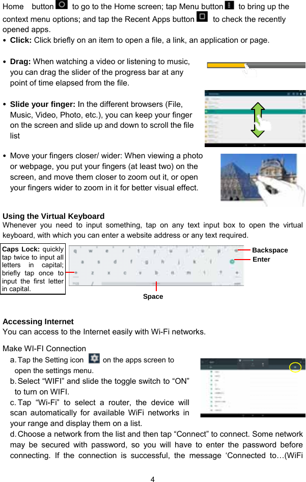 Homeconteopene Clic  Drayoupoin  SlidMuson tlist   Movor wscreyou UsingWhenkeybo AccesYou cMakea. Topb. Sto c. Tscayoud. CmayconCaps tap twiletters briefly input tin capie  button  to xt menu options;ed apps. ck: Click briefly oag: When watchiu can drag the slint of time elapsede your finger: Isic, Video, Photothe screen and sve your fingers cwebpage, you pueen, and move thur fingers wider tog the Virtual Keyever you need tooard, with which yossing Internet can access to the WI-FI ConnectioTap the Setting icopen the settings mSelect “WIFI” andturn on WIFI. Tap “Wi-Fi” to san automatically ur range and dispChoose a networky be secured wnnecting. If the cLock: quickly ce to input all in capital; tap once to the first letter tal.go to the Home ; and tap the Recon an item to openg a video or listder of the progred from the file. In the different bro, etc.), you can kslide up and downcloser/ wider: Whut your fingers (athem closer to zoo zoom in it for byboard o input somethinou can enter a wee Internet easily won on  on the appmenu.  d slide the toggleelect a router, tfor available Wplay them on a lisk from the list anwith password, soconnection is su 4 screen; tap Mencent Apps buttonen a file, a link, atening to music, ess bar at any rowsers (File, keep your finger n to scroll the filehen viewing a phot least two) on thom out it, or opeetter visual effecg, tap on any teebsite address or a      with Wi-Fi netwops screen to  switch to “ON” the device will iFi networks in st.  d then tap “Conno you will have uccessful, the mSpace nu button   to bn to check than application or e oto he en ct.   ext input box to oany text required. rks.  nect” to connect. to enter the pamessage ‘Connebring up the he recently page. open the virtual   Some network assword before ected to…(WiFi Backspace Enter 