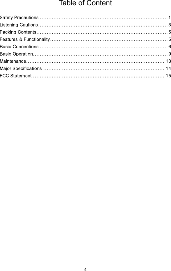  4 Table of Content  Safety Precautions ........................................................................... 1Listening Cautions ............................................................................ 3Packing Contents ............................................................................. 5Features &amp; Functionality ..................................................................... 5Basic Connections ........................................................................... 6Basic Operation ............................................................................... 9Maintenance ................................................................................. 13Major Specifications ....................................................................... 14FCC Statement ............................................................................. 15                            