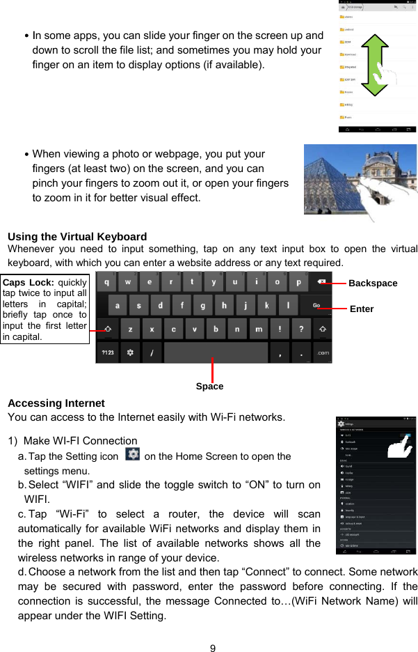   y Idf      y Wfpt UsingWhenkeyboAccesYou c1)   Maa. Tseb. SWc. Tautothe wired. CmayconappCaps Ltap twicletters briefly tinput thin capitaIn some apps, yodown to scroll thefinger on an itemWhen viewing a fingers (at least tpinch your fingerto zoom in it for bg the Virtual Keyever you need tooard, with which yossing Internet can access to theake WI-FI ConneTap the Setting icoettings menu.  Select “WIFI” andWIFI. Tap “Wi-Fi” to omatically for avright panel. Theless networks inChoose a networky be secured wnnection is succepear under the WLock: quickly ce to input all in capital; tap once to he first letter al.ou can slide your e file list; and somm to display optionphoto or webpagtwo) on the screers to zoom out it, better visual effecyboard o input somethinou can enter a wee Internet easily wection on  on the Homd slide the toggleselect a routevailable WiFi nete list of availabn range of your dk from the list anwith password, eessful, the messWIFI Setting.    9 rfinger on the scrmetimes you mans (if available). ge, you put your en, and you can or open your finct.   g, tap on any teebsite address or a          with Wi-Fi netwome Screen to opee switch to “ON”er, the device tworks and displble networks shodevice.  d then tap “Connenter the passwsage Connected Space reen up and ay hold your  gers ext input box to oany text required.  rks.  en the ” to turn on will scan ay them in ows all the nect” to connect. word before conto…(WiFi Netwopen the virtual   Some network nnecting. If the work Name) will Backspace Enter