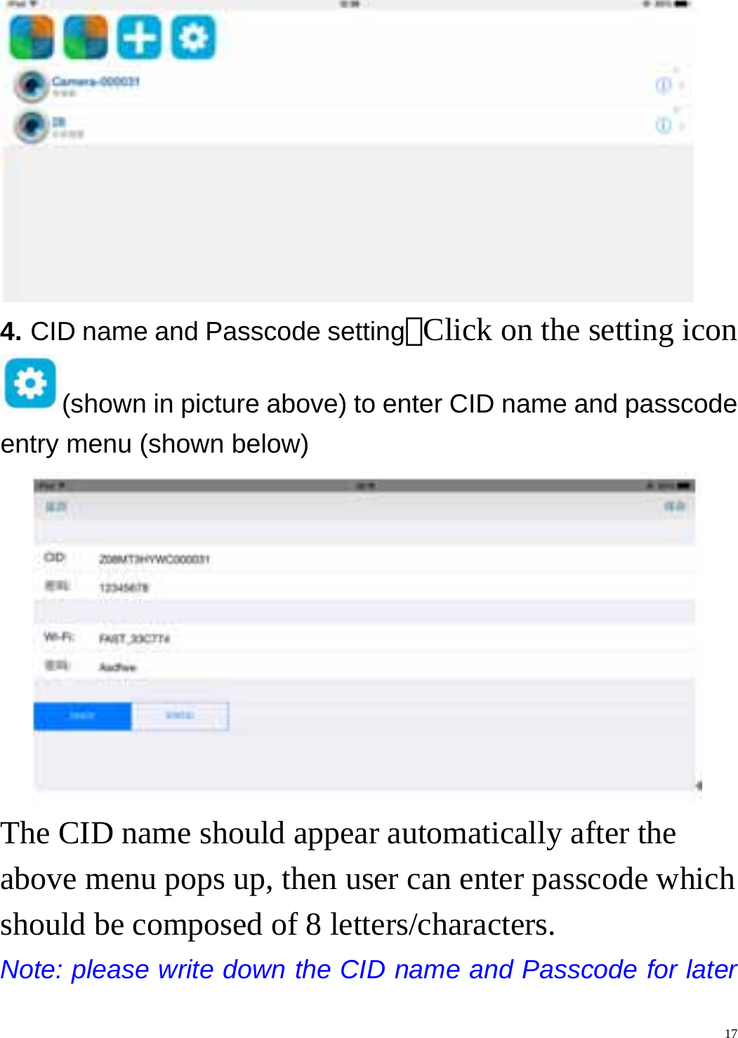    17 4. CID name and Passcode setting：Click on the setting icon (shown in picture above) to enter CID name and passcode entry menu (shown below)  The CID name should appear automatically after the above menu pops up, then user can enter passcode which should be composed of 8 letters/characters. Note: please write down the CID name and Passcode for later 