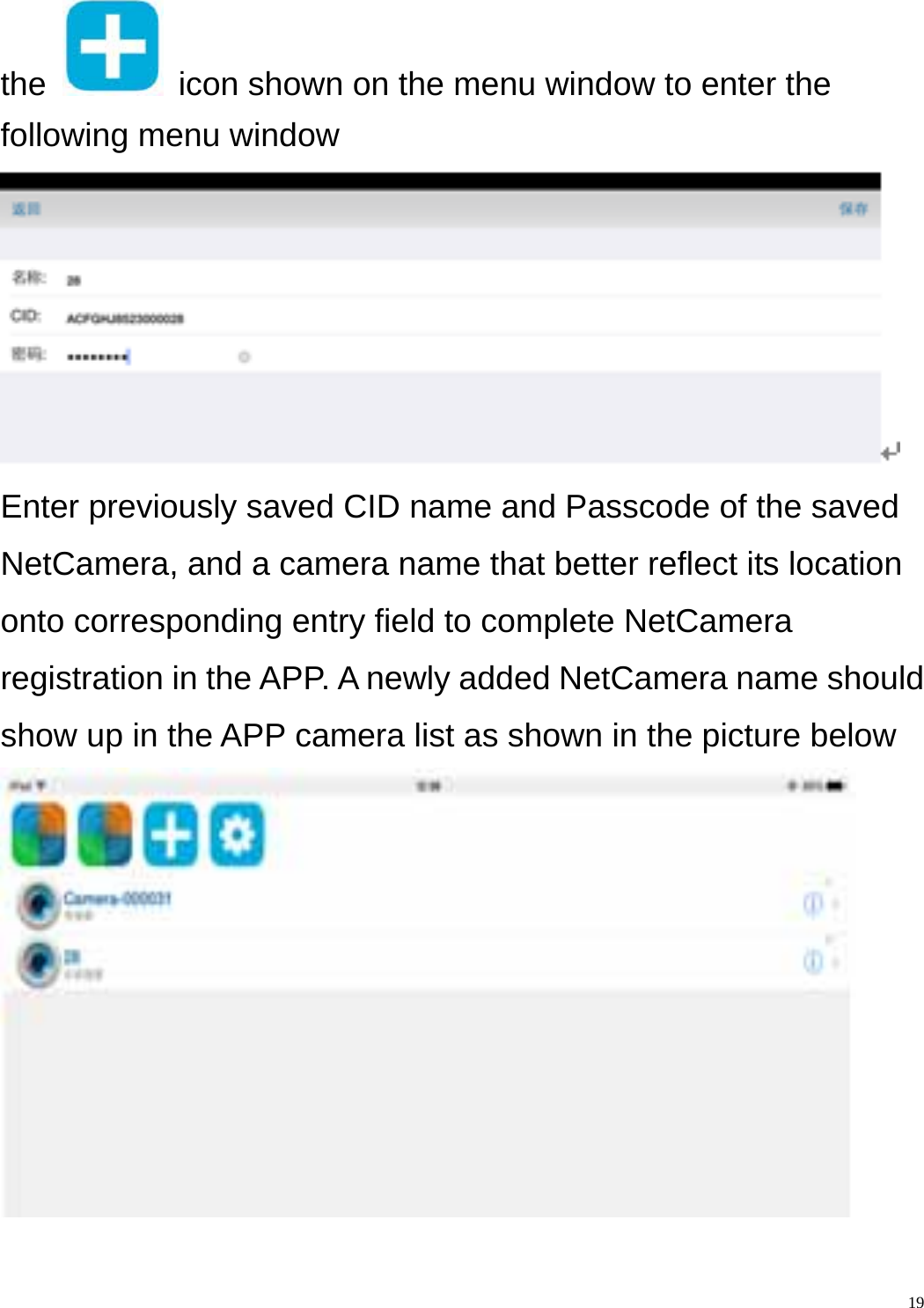    19the    icon shown on the menu window to enter the following menu window  Enter previously saved CID name and Passcode of the saved NetCamera, and a camera name that better reflect its location onto corresponding entry field to complete NetCamera registration in the APP. A newly added NetCamera name should show up in the APP camera list as shown in the picture below 