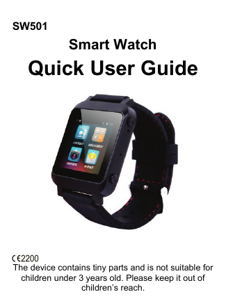 SW501  Smart Watch Quick User Guide   The device contains tiny parts and is not suitable for children under 3 years old. Please keep it out of children’s reach. 