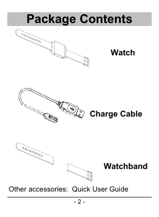 - 2 - Package Contents                                                     Other accessories:  Quick User Guide Charge Cable Watch Watchband 