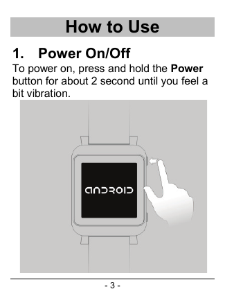 - 3 - How to Use 1. Power On/Off To power on, press and hold the Power button for about 2 second until you feel a bit vibration.   