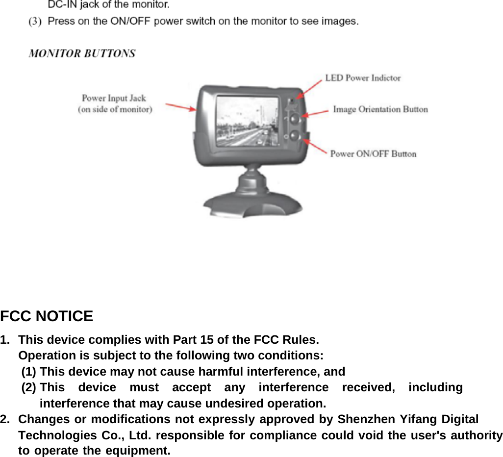   FCC NOTICE 1.  This device complies with Part 15 of the FCC Rules. Operation is subject to the following two conditions: (1) This device may not cause harmful interference, and (2) This device must accept any interference received, including interference that may cause undesired operation. 2.  Changes or modifications not expressly approved by Shenzhen Yifang Digital Technologies Co., Ltd. responsible for compliance could void the user&apos;s authority to operate the equipment.  