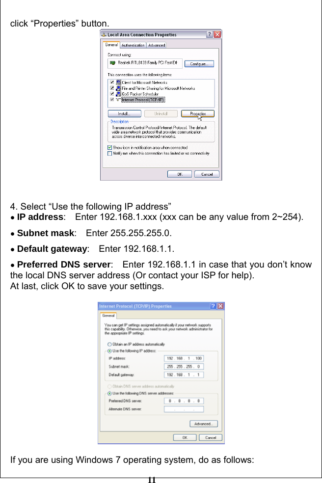         11 click “Properties” button.    4. Select “Use the following IP address” ● IP address:    Enter 192.168.1.xxx (xxx can be any value from 2~254).   ● Subnet mask:  Enter 255.255.255.0.  ● Default gateway:  Enter 192.168.1.1.  ● Preferred DNS server:    Enter 192.168.1.1 in case that you don’t know the local DNS server address (Or contact your ISP for help). At last, click OK to save your settings.    If you are using Windows 7 operating system, do as follows: 
