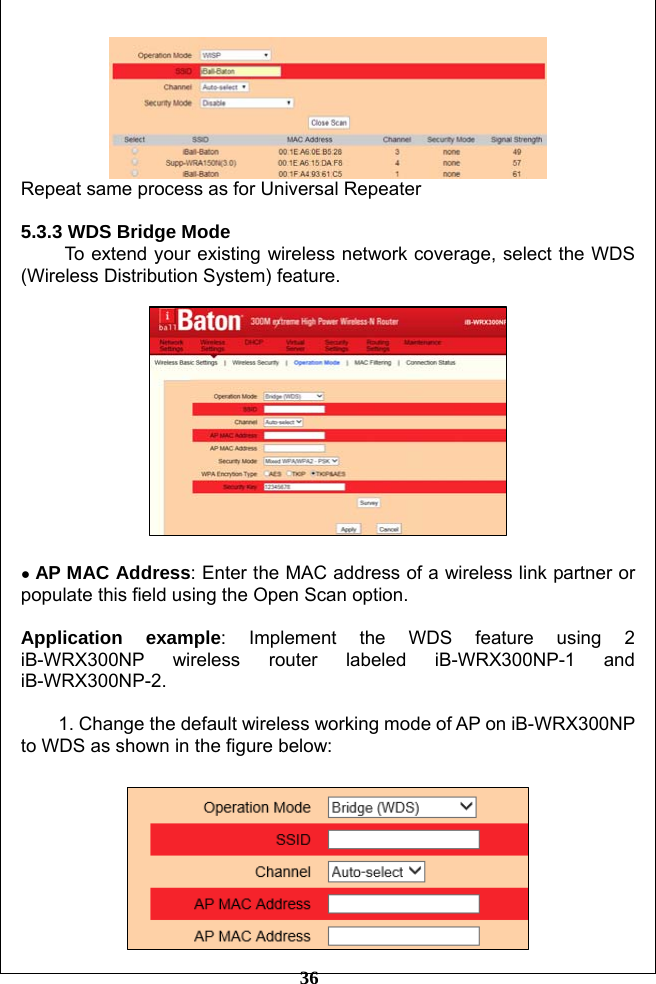         36  Repeat same process as for Universal Repeater  5.3.3 WDS Bridge Mode To extend your existing wireless network coverage, select the WDS (Wireless Distribution System) feature.    ● AP MAC Address: Enter the MAC address of a wireless link partner or populate this field using the Open Scan option.    Application example: Implement the WDS feature using 2 iB-WRX300NP wireless router labeled iB-WRX300NP-1 and iB-WRX300NP-2.   1. Change the default wireless working mode of AP on iB-WRX300NP to WDS as shown in the figure below:   