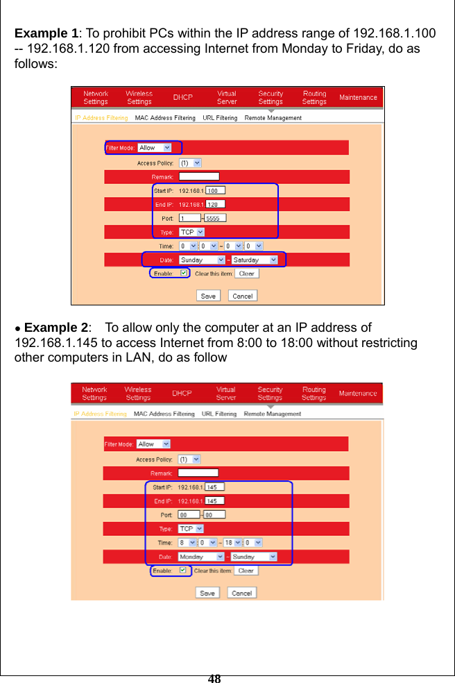         48 Example 1: To prohibit PCs within the IP address range of 192.168.1.100 -- 192.168.1.120 from accessing Internet from Monday to Friday, do as follows:    ● Example 2:    To allow only the computer at an IP address of 192.168.1.145 to access Internet from 8:00 to 18:00 without restricting other computers in LAN, do as follow       
