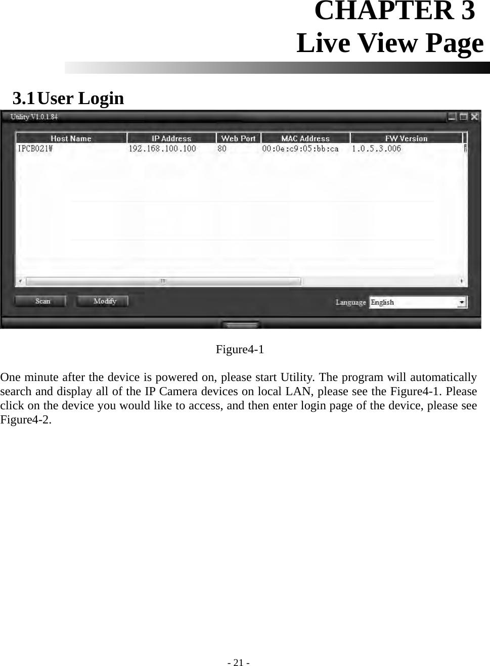    - 21 - CHAPTER 3  Live View Page      3.1 User Login   Figure4-1 One minute after the device is powered on, please start Utility. The program will automatically search and display all of the IP Camera devices on local LAN, please see the Figure4-1. Please click on the device you would like to access, and then enter login page of the device, please see Figure4-2.   