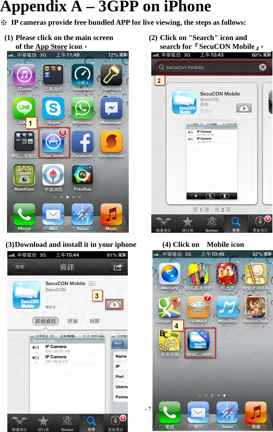    - 71 - Appendix A – 3GPP on iPhone ※ IP cameras provide free bundled APP for live viewing, the steps as follows:                          (3) Download and install it in your iphone       (4) Click on  Mobile icon                   (1) Please click on the main screen of the App Store icon。 (2) Click on &quot;Search&quot; icon and   search for『SecuCON Mobile』。