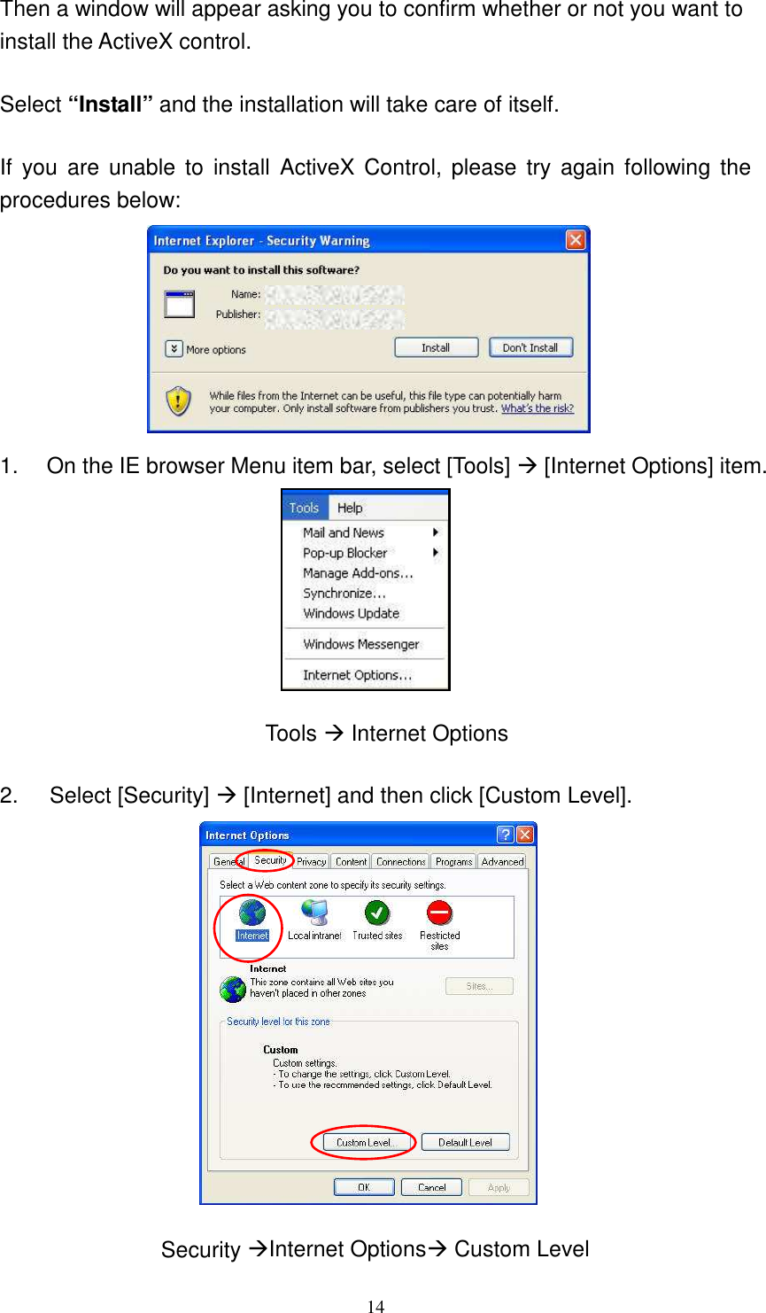   14Then a window will appear asking you to confirm whether or not you want to install the ActiveX control.  Select “Install” and the installation will take care of itself.  If  you  are unable to  install  ActiveX Control, please  try  again  following  the procedures below:            1.  On the IE browser Menu item bar, select [Tools]  [Internet Options] item.        Tools  Internet Options  2.  Select [Security]  [Internet] and then click [Custom Level].              Security Internet Options Custom Level  