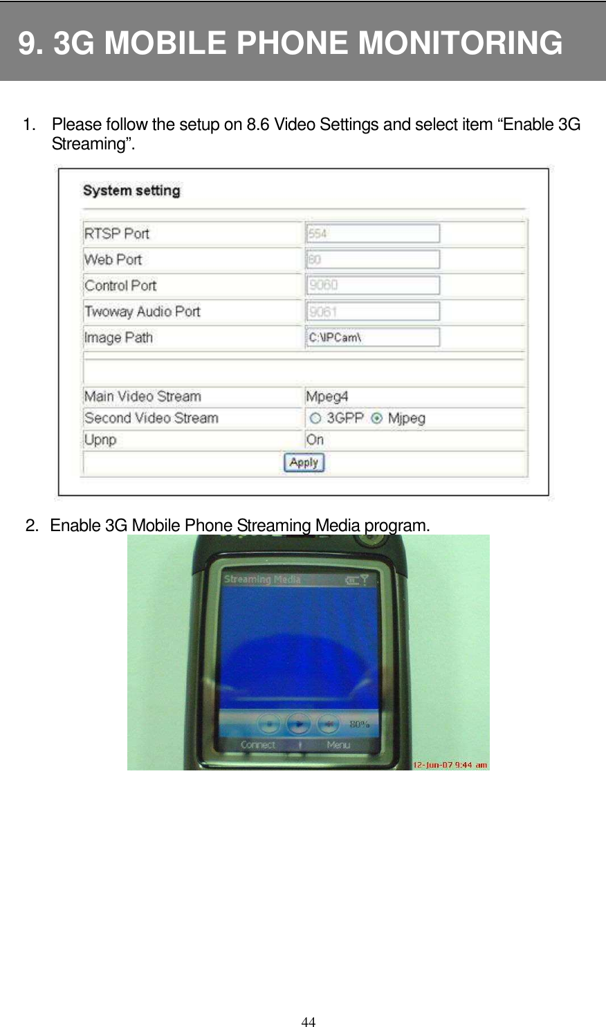   44  9. 3G MOBILE PHONE MONITORING  1.  Please follow the setup on 8.6 Video Settings and select item “Enable 3G Streaming”.            2.  Enable 3G Mobile Phone Streaming Media program.         
