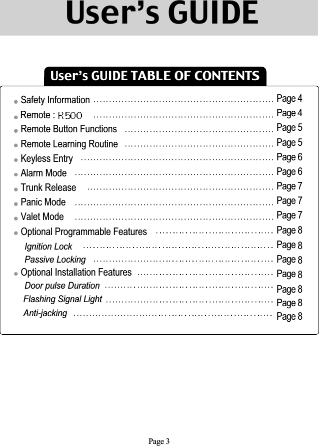 User’s GUIDE TABLE OF CONTENTSSafety InformationRemote : Remote Button FunctionsRemote Learning RoutineKeyless EntryAlarm ModeTrunk ReleasePanic ModeValet ModeOptional Programmable FeaturesIgnition LockPassive LockingOptional Installation FeaturesDoor pulse DurationFlashing Signal LightAnti-jackingPage 4Page 4Page 5Page 5Page 6Page 6Page 7Page 7Page 7Page 8Page 8Page 8Page 8Page 8Page 8Page 8Page 3User’s GUIDE